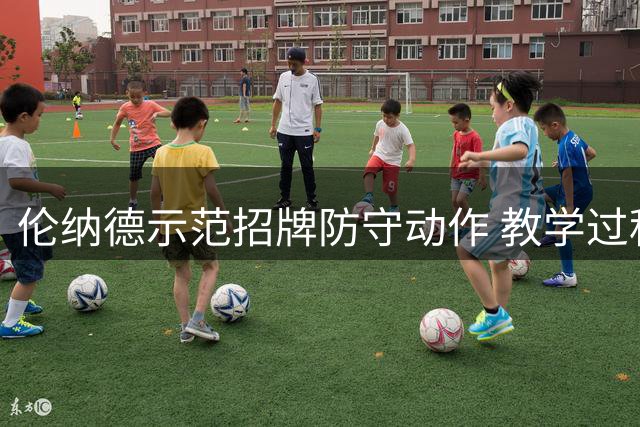 伦纳德示范招牌防守动作 教学过程中爆笑场面重现