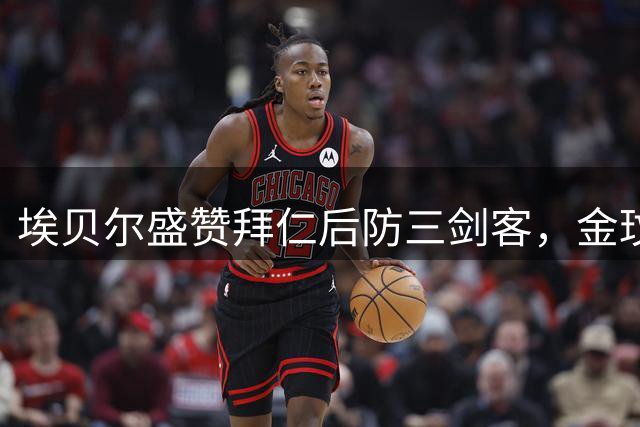 埃贝尔盛赞拜仁后防三剑客，金玟哉表现持续稳健