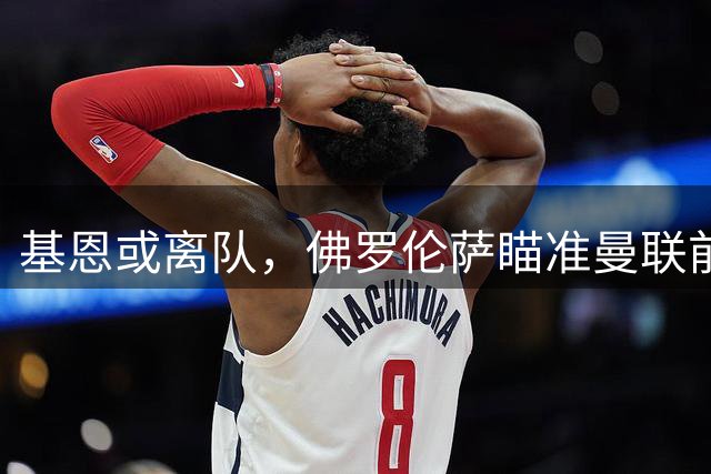 基恩或离队，佛罗伦萨瞄准曼联前锋齐尔克泽