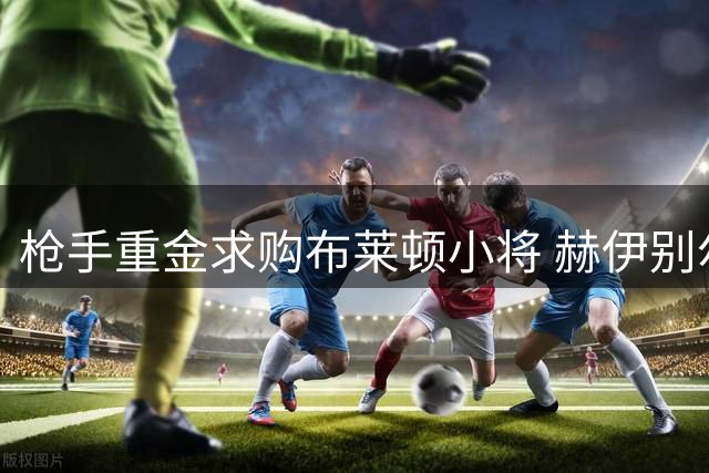 枪手重金求购布莱顿小将 赫伊别尔因拒转会失队长