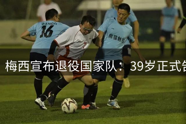 梅西宣布退役国家队：39岁正式告别阿根廷10号