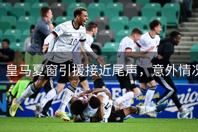 皇马夏窗引援接近尾声，意外情况仍存变数