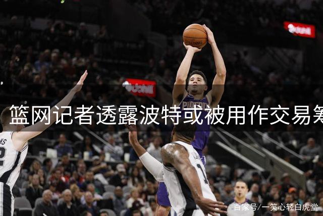篮网记者透露波特或被用作交易筹码