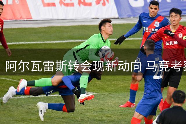 阿尔瓦雷斯转会现新动向 马竞考察切尔西前锋替代人选