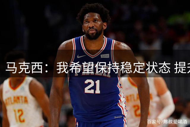 马克西：我希望保持稳定状态 提升组织策应 与突破造杀伤的能力